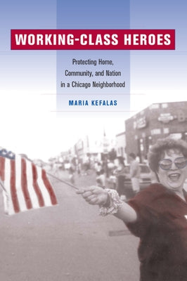 Working-Class Heroes: Protecting Home, Community, and Nation in a Chicago Neighborhood by Kefalas, Maria