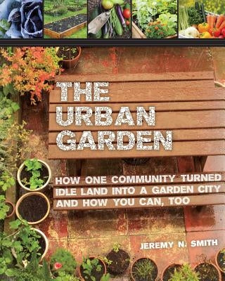 The Urban Garden: How One Community Turned Idle Land Into a Garden City and How You Can, Too by Smith, Jeremy N.