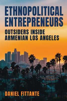 Ethnopolitical Entrepreneurs: Outsiders Inside Armenian Los Angeles by Fittante, Daniel