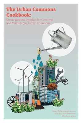 The Urban Commons Cookbook: Strategies and Insights for Creating and Maintaining Urban Commons by Dellenbaugh-Losse, Mary