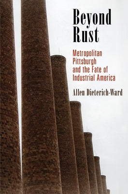 Beyond Rust: Metropolitan Pittsburgh and the Fate of Industrial America by Dieterich-Ward, Allen